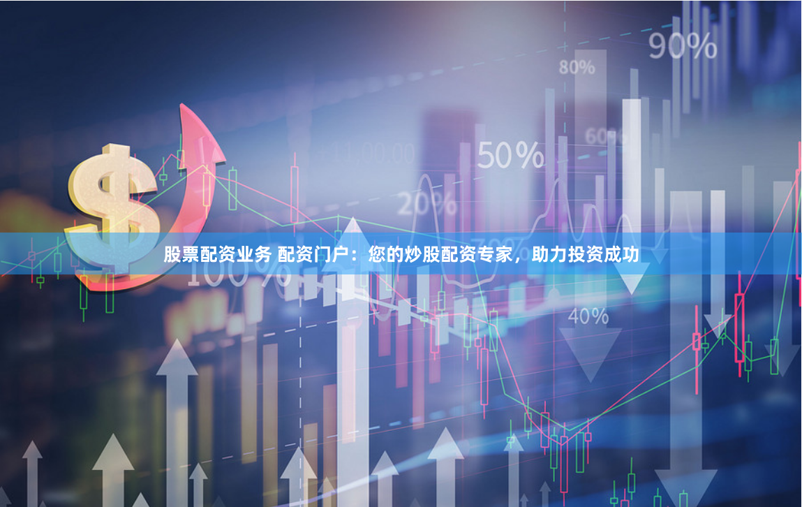 股票配资业务 配资门户:您的炒股配资专家,助力投资成功