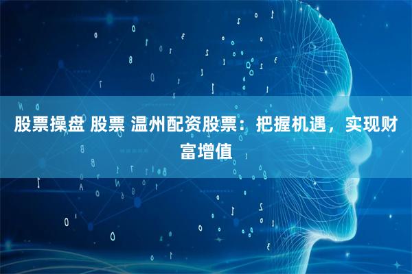 股票操盘 股票 温州配资股票：把握机遇，实现财富增值