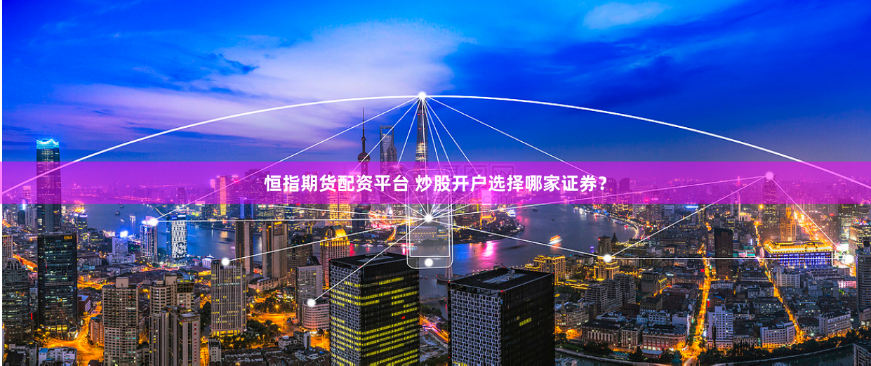 恒指期货配资平台 炒股开户选择哪家证券?