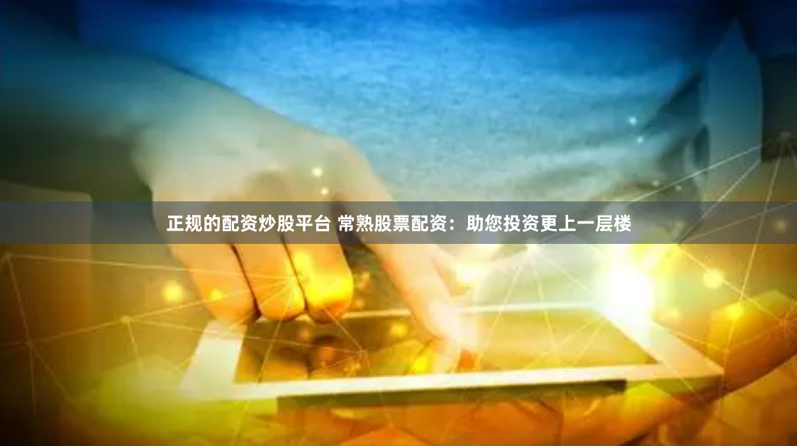正规的配资炒股平台 常熟股票配资:助您投资更上一层楼