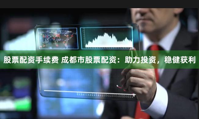 股票配资手续费 成都市股票配资：助力投资，稳健获利