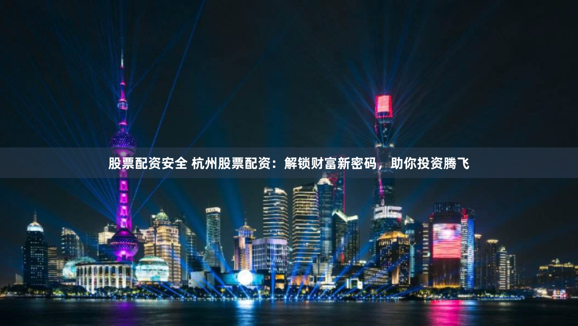 股票配资安全 杭州股票配资:解锁财富新密码,助你投资腾飞