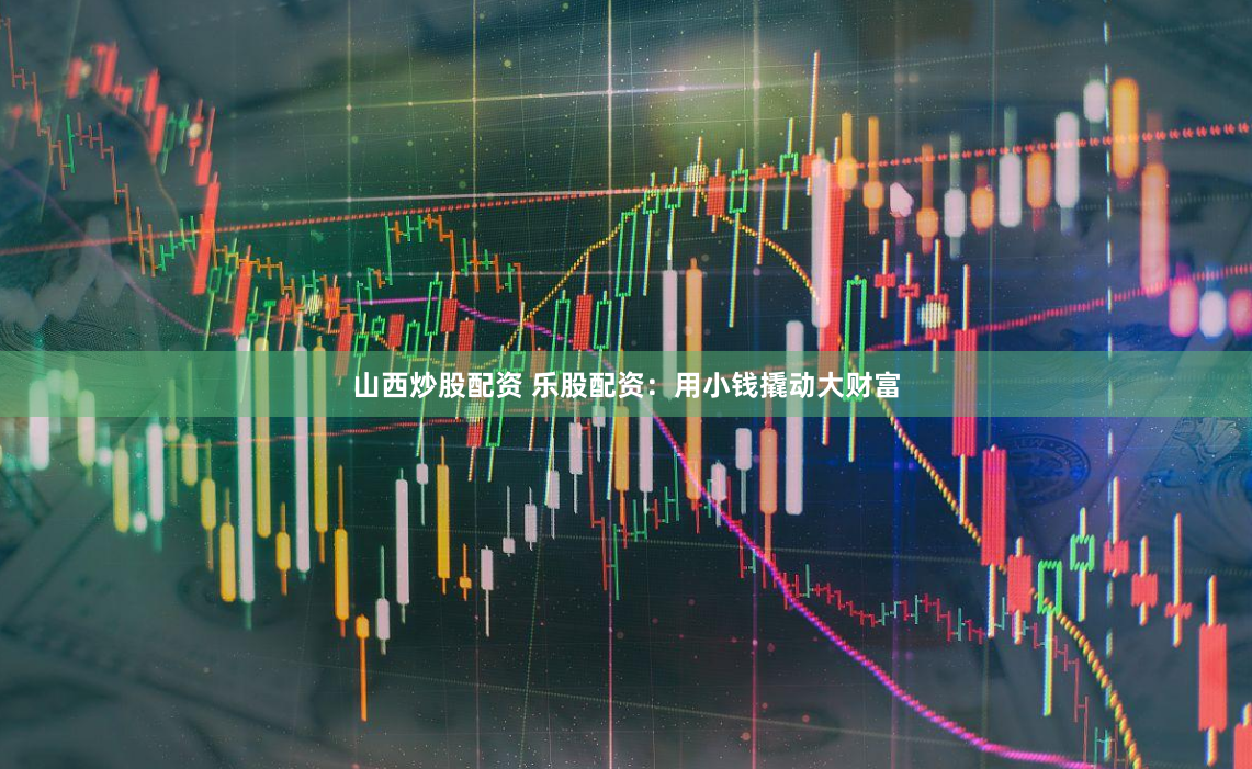 山西炒股配资 乐股配资:用小钱撬动大财富