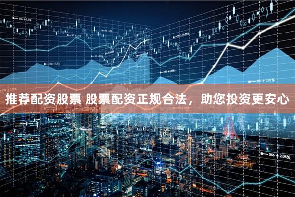 推荐配资股票 股票配资正规合法,助您投资更安心