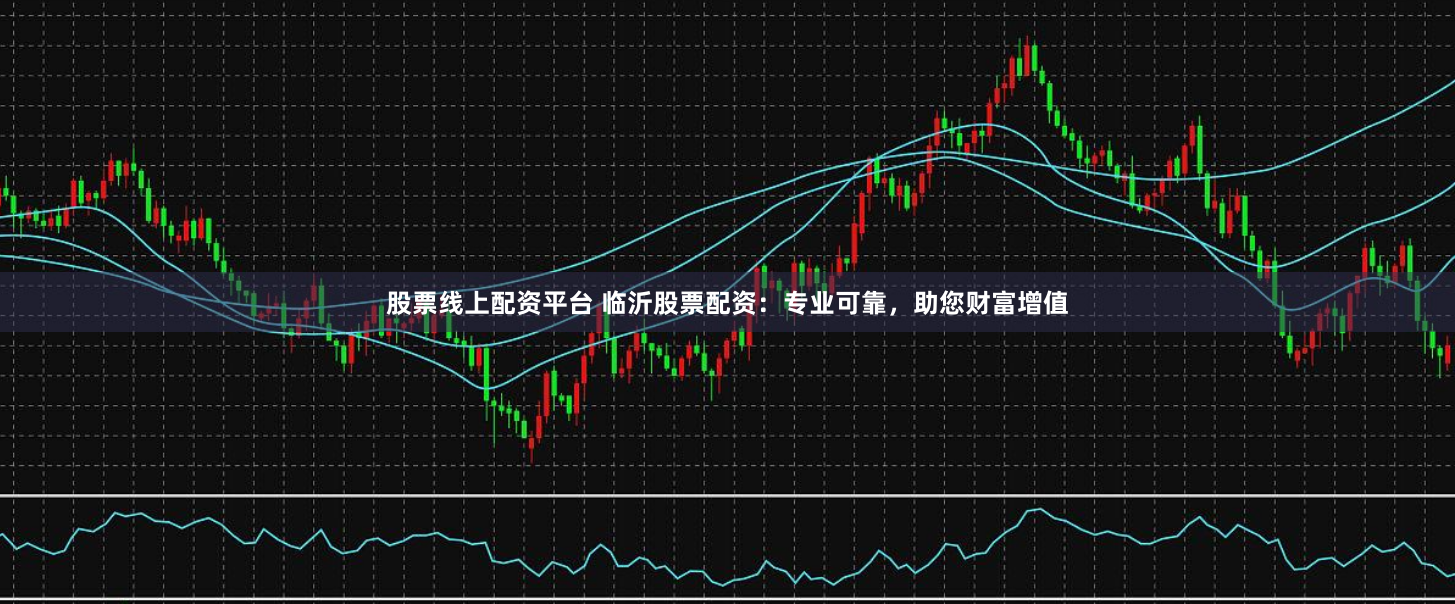 股票线上配资平台 临沂股票配资:专业可靠,助您财富增值