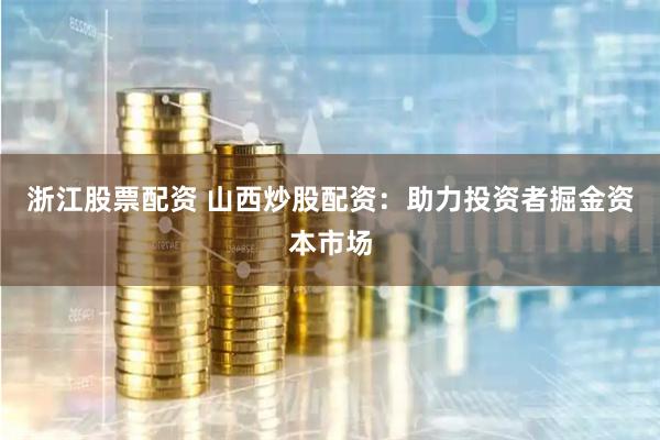 浙江股票配资 山西炒股配资：助力投资者掘金资本市场