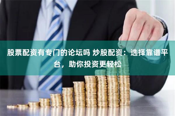 股票配资有专门的论坛吗 炒股配资：选择靠谱平台，助你投资更轻松