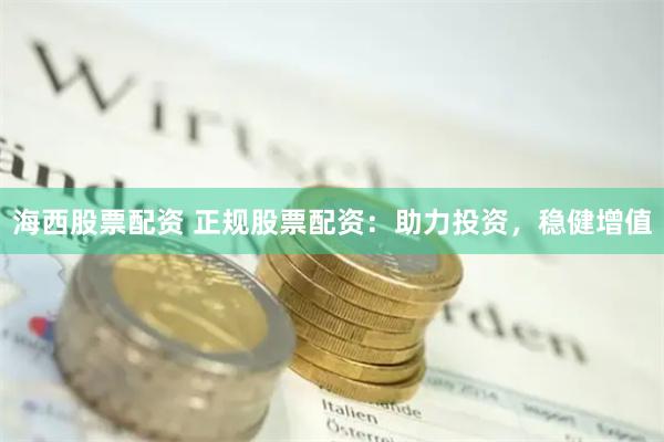 海西股票配资 正规股票配资：助力投资，稳健增值