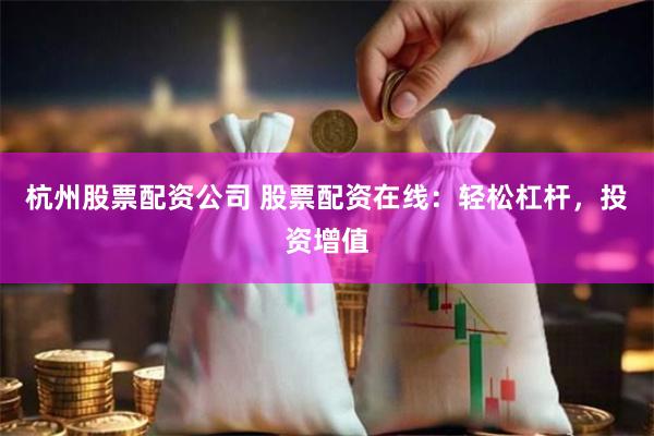 杭州股票配资公司 股票配资在线：轻松杠杆，投资增值
