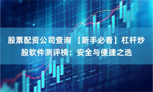 股票配资公司查询 【新手必看】杠杆炒股软件测评榜：安全与便捷之选