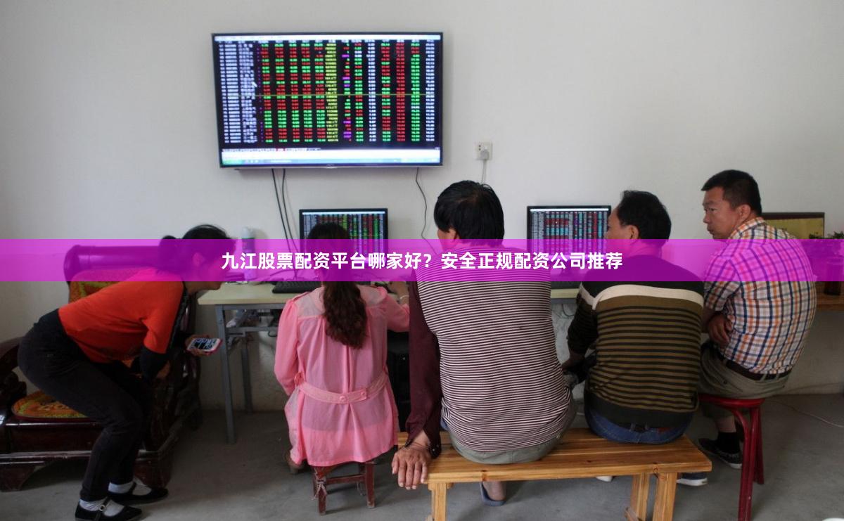 九江股票配资平台哪家好?安全正规配资公司推荐
