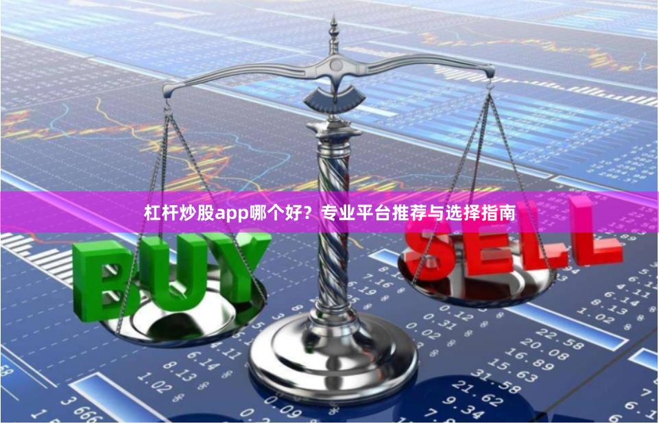 杠杆炒股app哪个好？专业平台推荐与选择指南