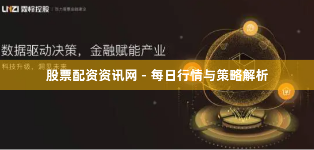 股票配资资讯网 - 每日行情与策略解析