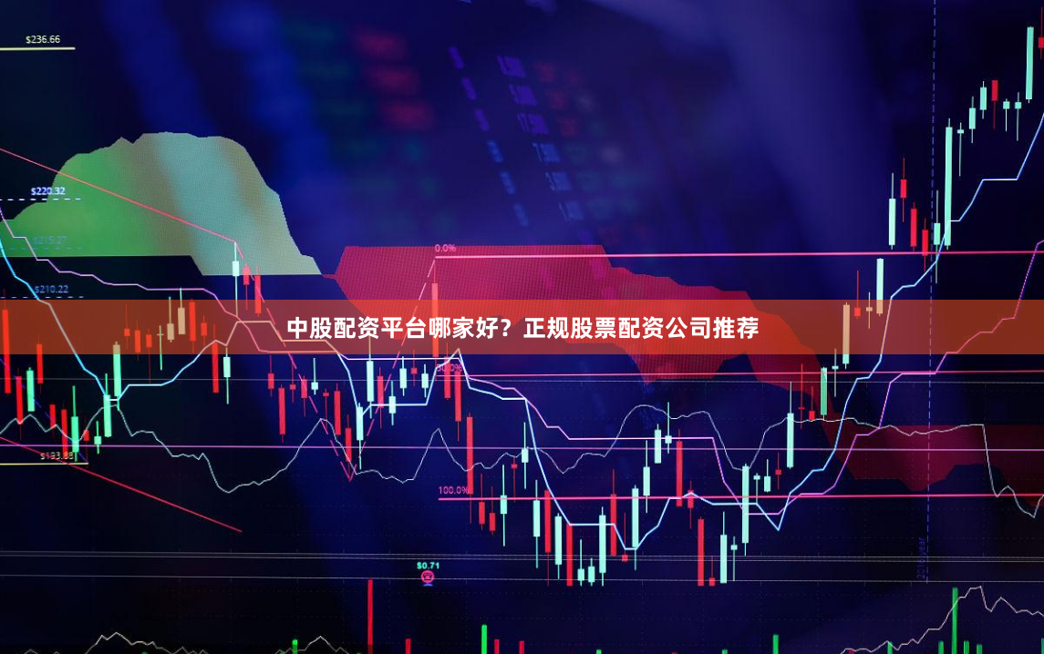 中股配资平台哪家好？正规股票配资公司推荐