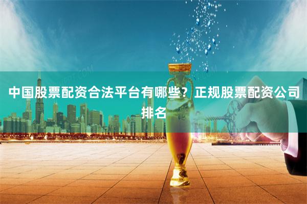 中国股票配资合法平台有哪些？正规股票配资公司排名
