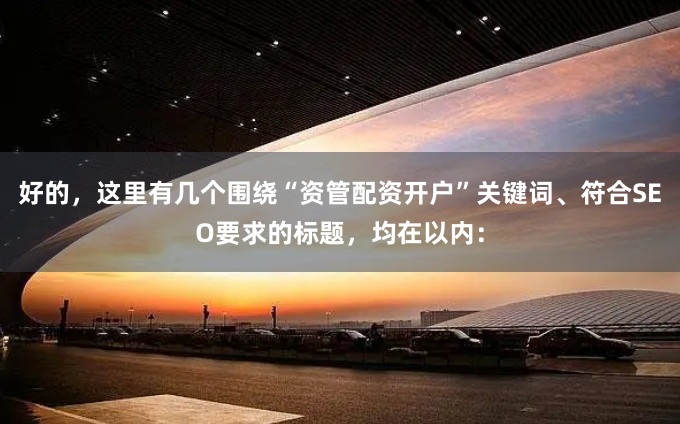 好的，这里有几个围绕“资管配资开户”关键词、符合SEO要求的标题，均在以内：