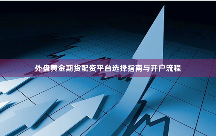 外盘黄金期货配资平台选择指南与开户流程