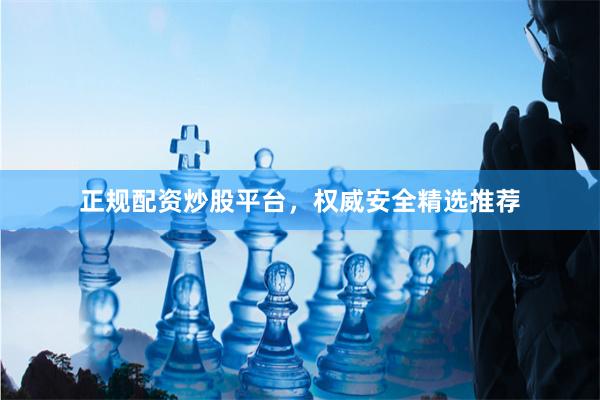 正规配资炒股平台，权威安全精选推荐