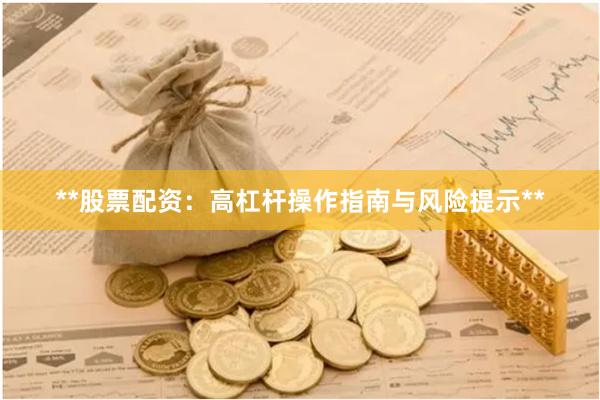 **股票配资:高杠杆操作指南与风险提示**