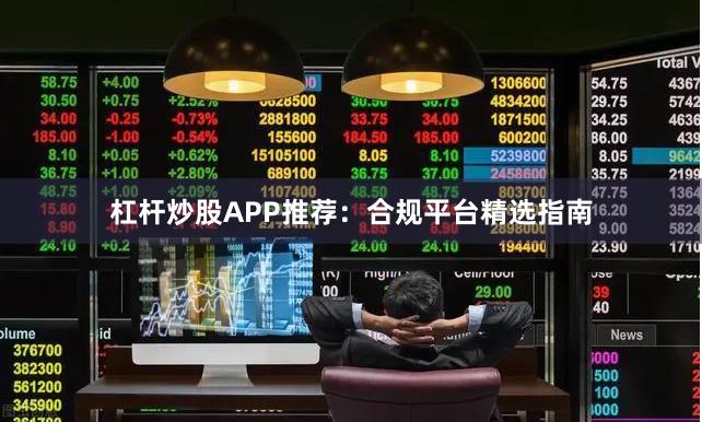 杠杆炒股APP推荐：合规平台精选指南