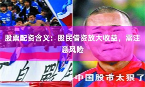 股票配资含义：股民借资放大收益，需注意风险