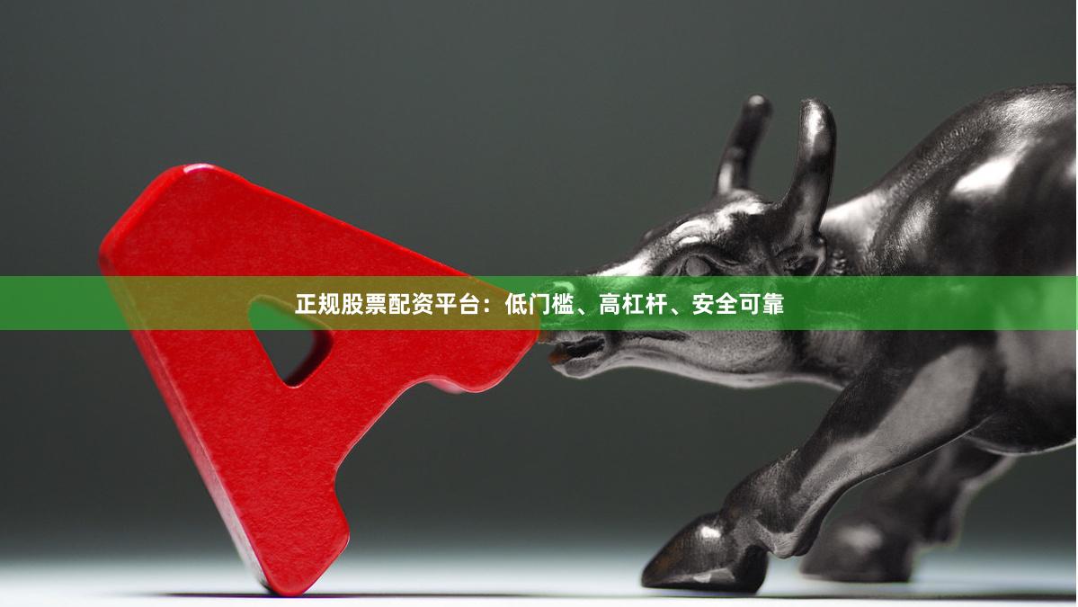 正规股票配资平台：低门槛、高杠杆、安全可靠