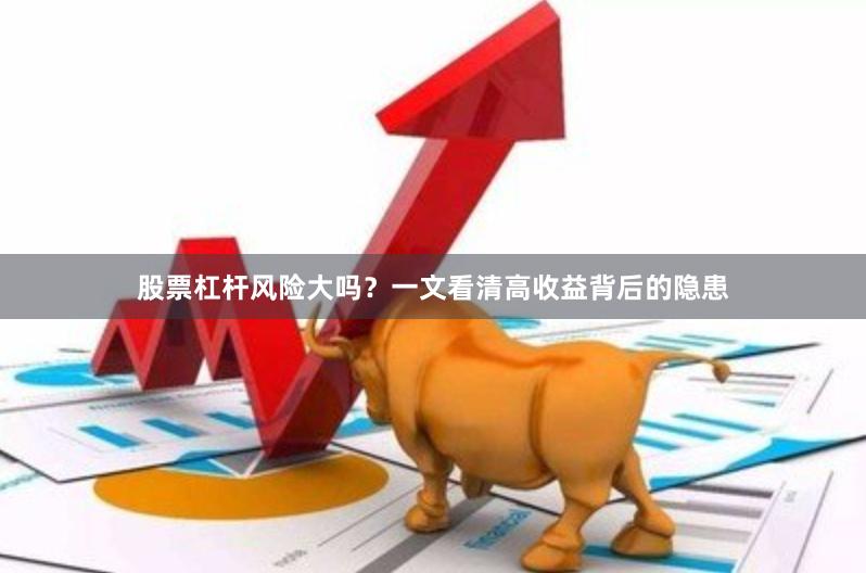 股票杠杆风险大吗？一文看清高收益背后的隐患