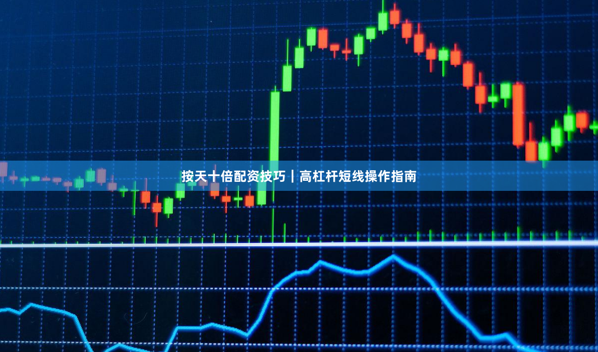 按天十倍配资技巧｜高杠杆短线操作指南