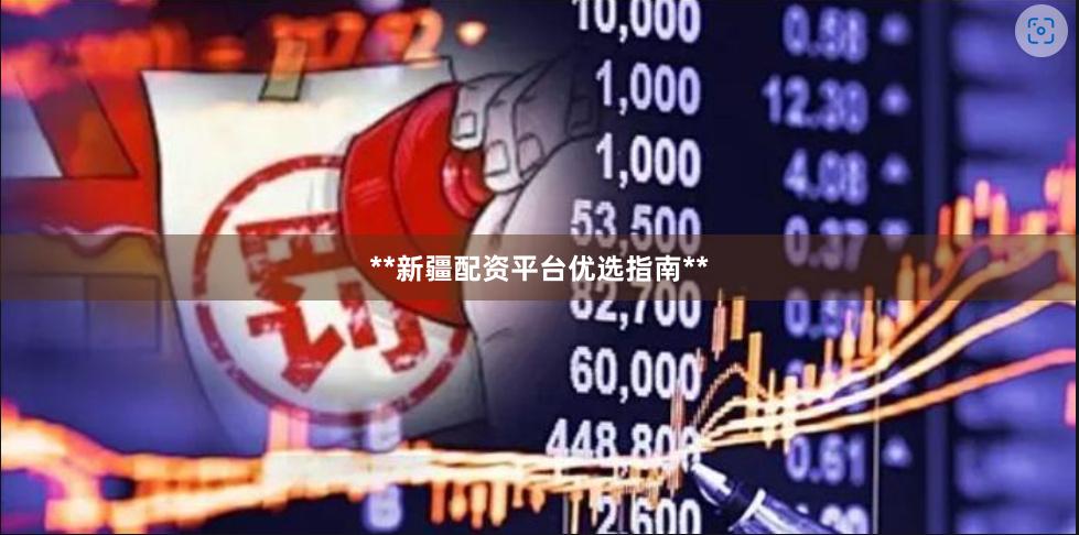 **新疆配资平台优选指南**