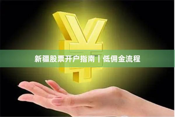 新疆股票开户指南｜低佣金流程
