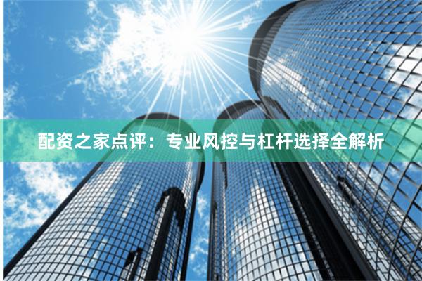 配资之家点评:专业风控与杠杆选择全解析