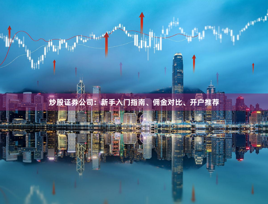 炒股证券公司:新手入门指南、佣金对比、开户推荐