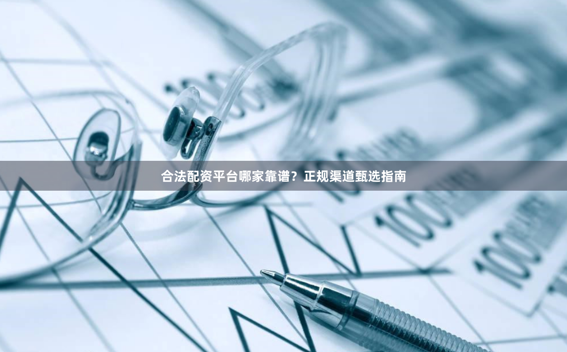 合法配资平台哪家靠谱？正规渠道甄选指南