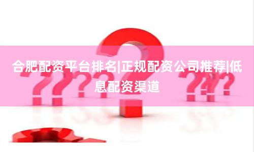 合肥配资平台排名|正规配资公司推荐|低息配资渠道