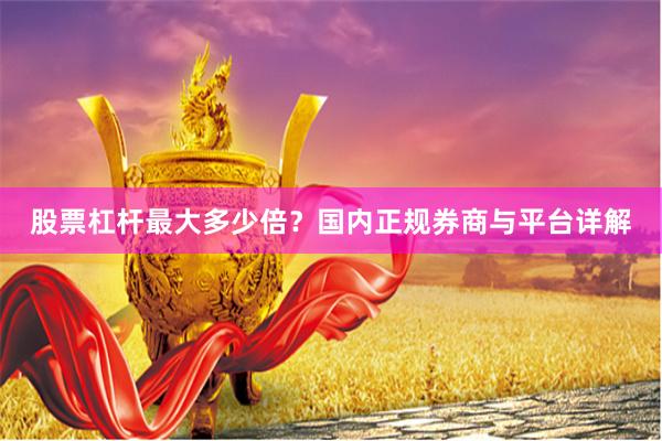 股票杠杆最大多少倍?国内正规券商与平台详解