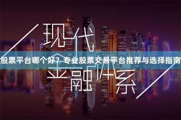股票平台哪个好？专业股票交易平台推荐与选择指南