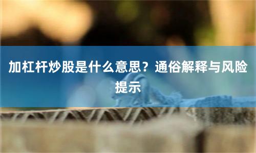 加杠杆炒股是什么意思？通俗解释与风险提示