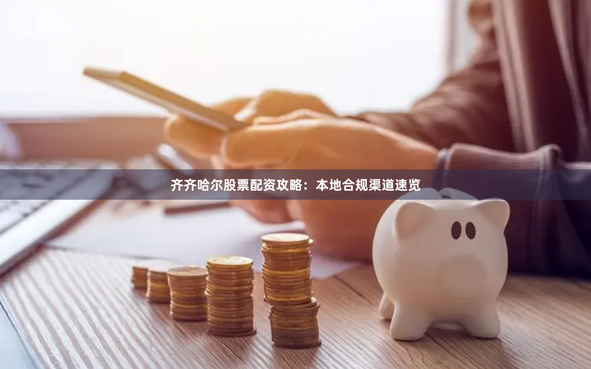 齐齐哈尔股票配资攻略：本地合规渠道速览