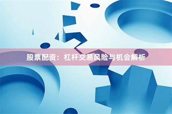 股票配资：杠杆交易风险与机会解析
