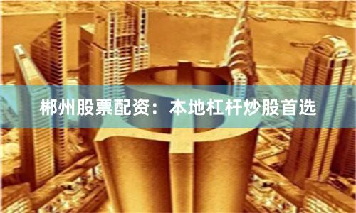 郴州股票配资：本地杠杆炒股首选