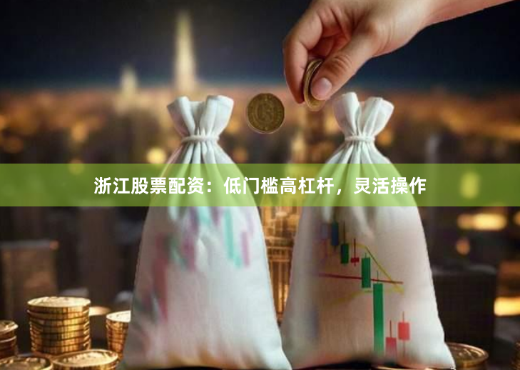 浙江股票配资:低门槛高杠杆,灵活操作