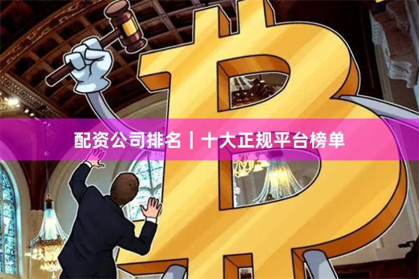 配资公司排名｜十大正规平台榜单