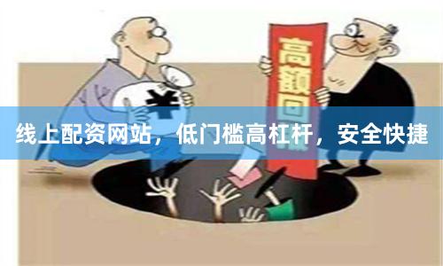 线上配资网站，低门槛高杠杆，安全快捷
