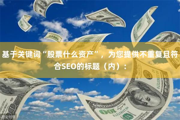基于关键词“股票什么资产”，为您提供不重复且符合SEO的标题（内）：