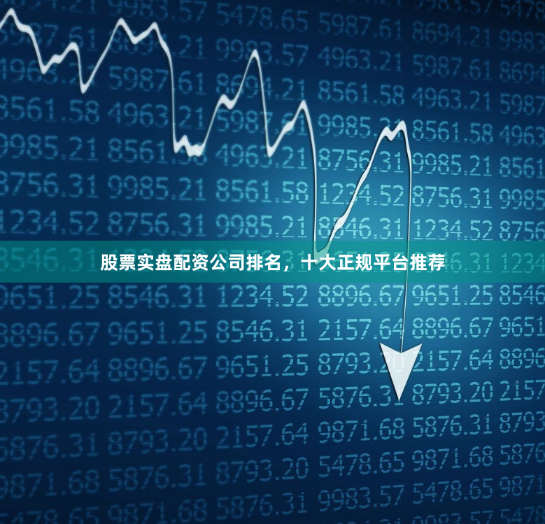 股票实盘配资公司排名，十大正规平台推荐