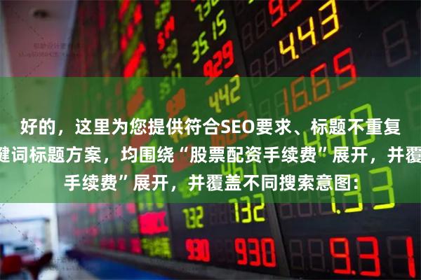 好的，这里为您提供符合SEO要求、标题不重复且均在以内的关键词标题方案，均围绕“股票配资手续费”展开，并覆盖不同搜索意图：