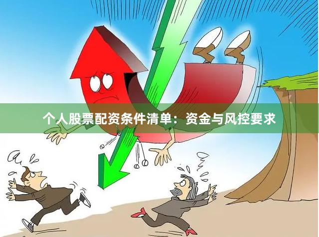 个人股票配资条件清单：资金与风控要求