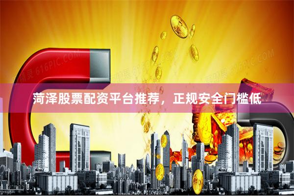菏泽股票配资平台推荐，正规安全门槛低