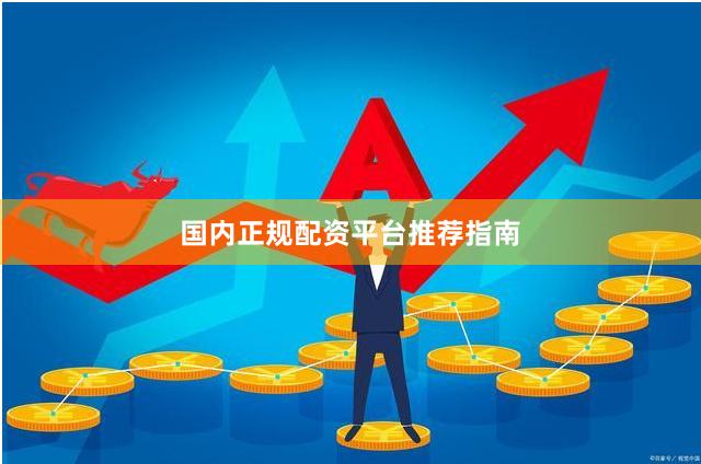 国内正规配资平台推荐指南
