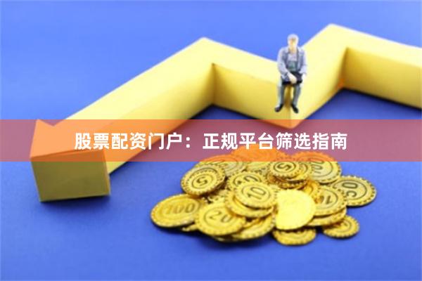 股票配资门户:正规平台筛选指南